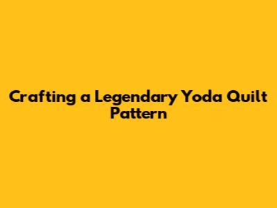 Crafting a Legendary Yoda Quilt Pattern