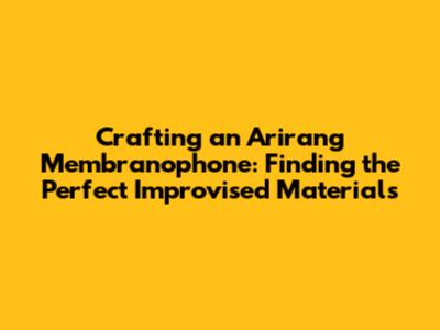 Crafting an Arirang Membranophone: Finding the Perfect Improvised Materials