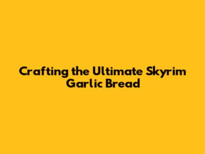 Crafting the Ultimate Skyrim Garlic Bread