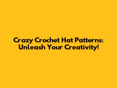 Crazy Crochet Hat Patterns: Unleash Your Creativity!