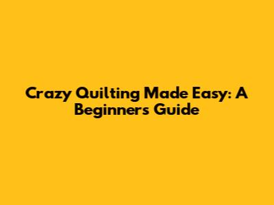 Crazy Quilting Made Easy: A Beginner's Guide