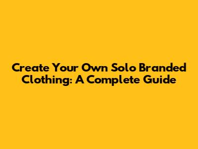 Create Your Own Solo Branded Clothing: A Complete Guide