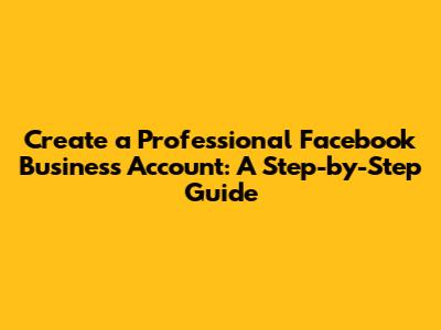 Create a Professional Facebook Business Account: A Step-by-Step Guide