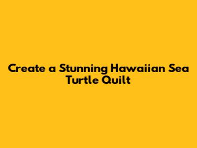 Create a Stunning Hawaiian Sea Turtle Quilt