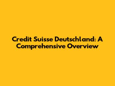Credit Suisse Deutschland: A Comprehensive Overview