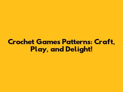 Crochet Games Patterns: Craft, Play, and Delight!