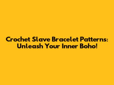 Crochet Slave Bracelet Patterns: Unleash Your Inner Boho!