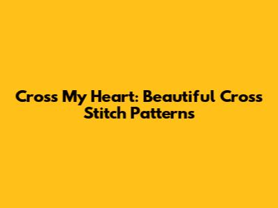 Cross My Heart: Beautiful Cross Stitch Patterns