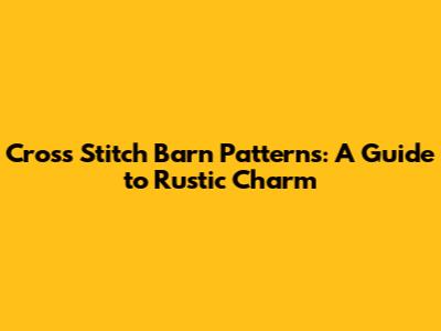Cross Stitch Barn Patterns: A Guide to Rustic Charm