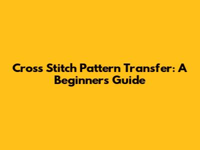 Cross Stitch Pattern Transfer: A Beginner's Guide