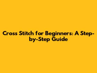 Cross Stitch for Beginners: A Step-by-Step Guide