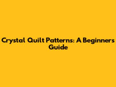 Crystal Quilt Patterns: A Beginner's Guide