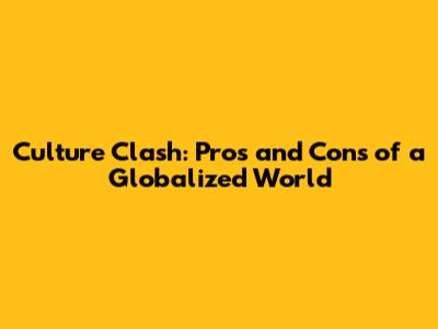 Culture Clash: Pros and Cons of a Globalized World