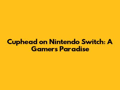 Cuphead on Nintendo Switch: A Gamer's Paradise