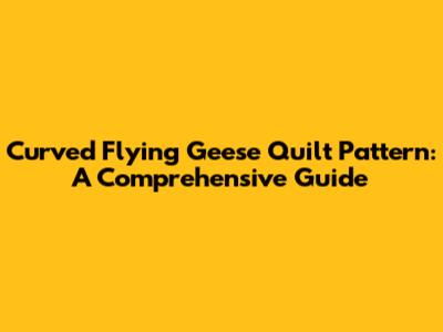 Curved Flying Geese Quilt Pattern: A Comprehensive Guide
