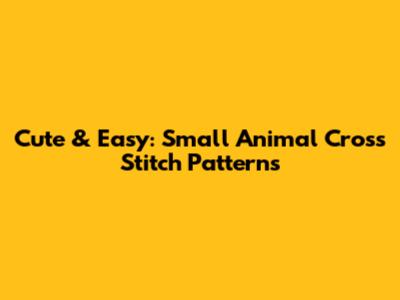 Cute & Easy: Small Animal Cross Stitch Patterns