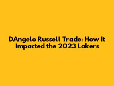 D'Angelo Russell Trade: How It Impacted the 2023 Lakers