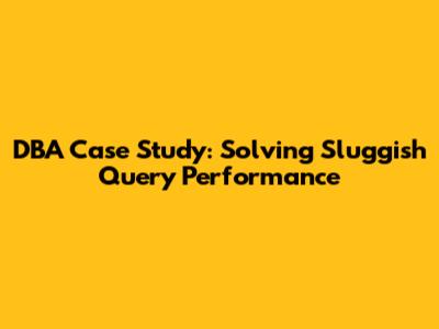 DBA Case Study: Solving Sluggish Query Performance