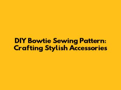 DIY Bowtie Sewing Pattern: Crafting Stylish Accessories