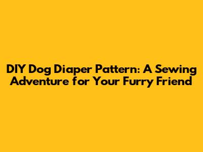 DIY Dog Diaper Pattern: A Sewing Adventure for Your Furry Friend