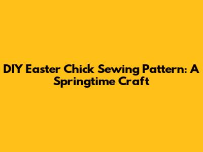 DIY Easter Chick Sewing Pattern: A Springtime Craft