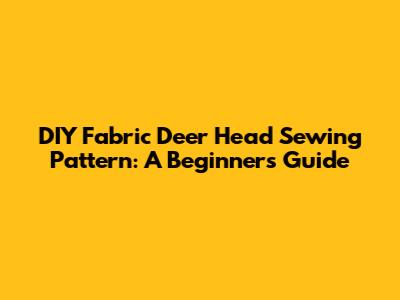 DIY Fabric Deer Head Sewing Pattern: A Beginner's Guide