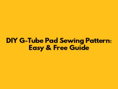 DIY G-Tube Pad Sewing Pattern: Easy & Free Guide