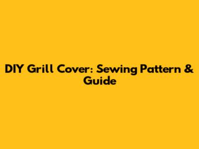 DIY Grill Cover: Sewing Pattern & Guide