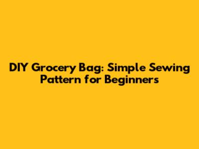 DIY Grocery Bag: Simple Sewing Pattern for Beginners