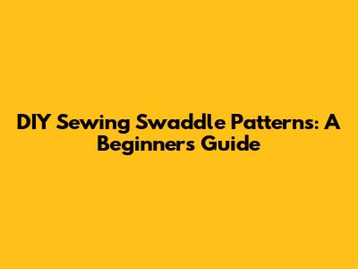 DIY Sewing Swaddle Patterns: A Beginner's Guide