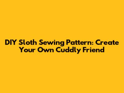 DIY Sloth Sewing Pattern: Create Your Own Cuddly Friend