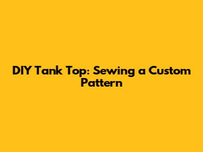 DIY Tank Top: Sewing a Custom Pattern