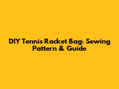 DIY Tennis Racket Bag: Sewing Pattern & Guide