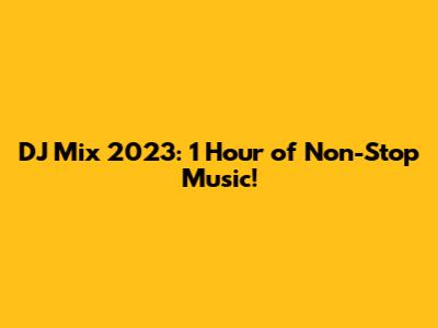 DJ Mix 2023: 1 Hour of Non-Stop Music!