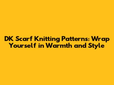 DK Scarf Knitting Patterns: Wrap Yourself in Warmth and Style