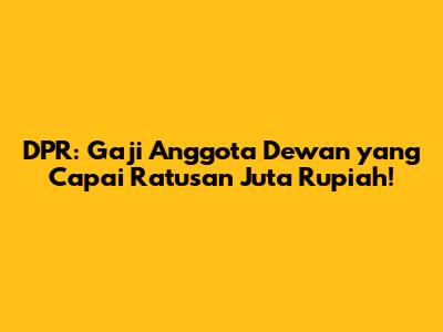 DPR: Gaji Anggota Dewan yang Capai Ratusan Juta Rupiah!