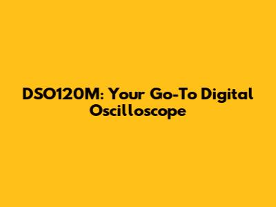DSO120M: Your Go-To Digital Oscilloscope