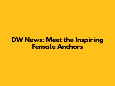 DW News: Meet the Inspiring Female Anchors