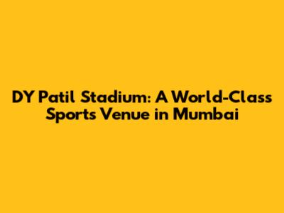 DY Patil Stadium: A World-Class Sports Venue in Mumbai
