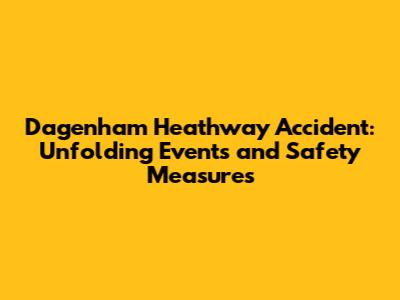 Dagenham Heathway Accident: Unfolding Events and Safety Measures