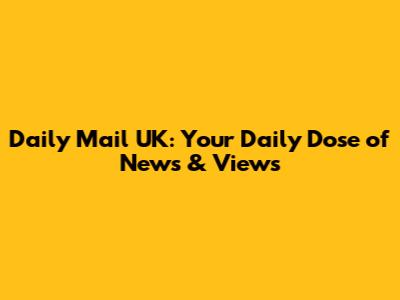 Daily Mail UK: Your Daily Dose of News & Views