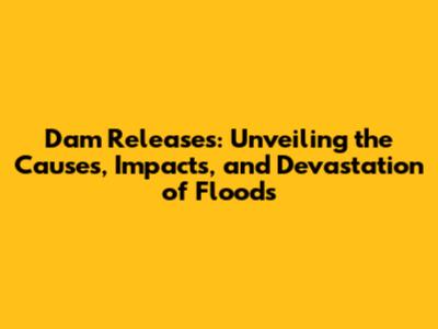 Dam Releases: Unveiling the Causes, Impacts, and Devastation of Floods