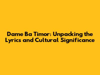 Dame Ba Timor: Unpacking the Lyrics and Cultural Significance