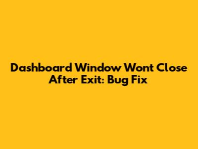 Dashboard Window Won't Close After Exit: Bug Fix