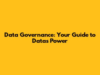 Data Governance: Your Guide to Data's Power