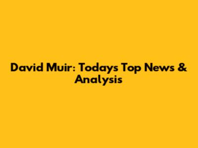 David Muir: Today's Top News & Analysis