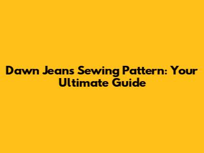 Dawn Jeans Sewing Pattern: Your Ultimate Guide
