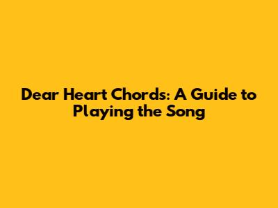Dear Heart Chords: A Guide to Playing the Song