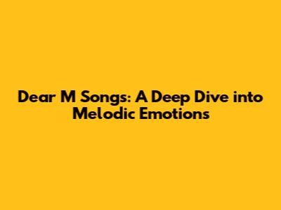 Dear M Songs: A Deep Dive into Melodic Emotions