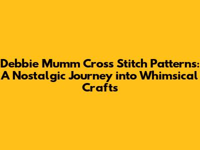 Debbie Mumm Cross Stitch Patterns: A Nostalgic Journey into Whimsical Crafts